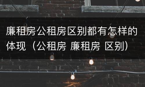 廉租房公租房区别都有怎样的体现（公租房 廉租房 区别）