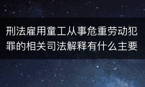 刑法雇用童工从事危重劳动犯罪的相关司法解释有什么主要内容