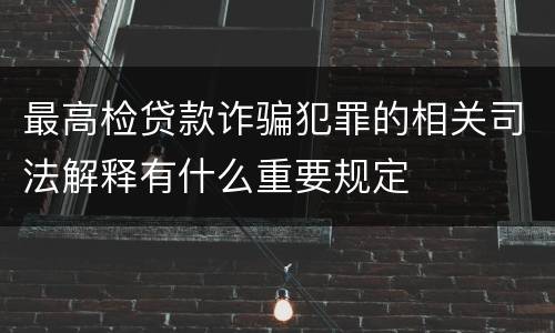 最高检贷款诈骗犯罪的相关司法解释有什么重要规定