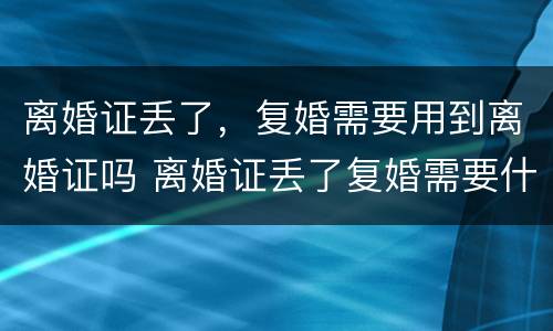 离婚证丢了，复婚需要用到离婚证吗 离婚证丢了复婚需要什么证件需要什么手续