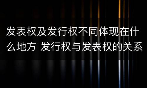 发表权及发行权不同体现在什么地方 发行权与发表权的关系