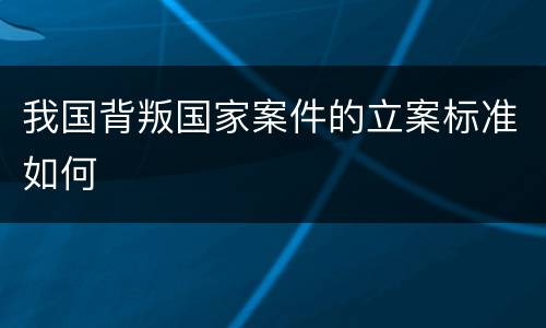 我国背叛国家案件的立案标准如何