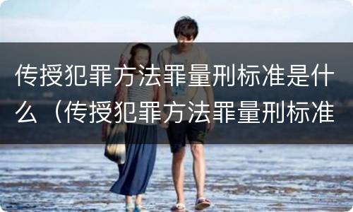 传授犯罪方法罪量刑标准是什么（传授犯罪方法罪量刑标准是什么意思）