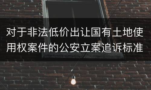 对于非法低价出让国有土地使用权案件的公安立案追诉标准