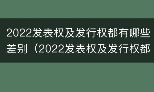 2022发表权及发行权都有哪些差别（2022发表权及发行权都有哪些差别在于）