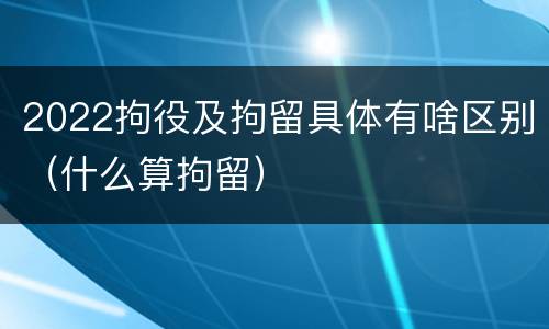 2022拘役及拘留具体有啥区别（什么算拘留）