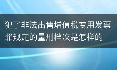 犯了非法出售增值税专用发票罪规定的量刑档次是怎样的