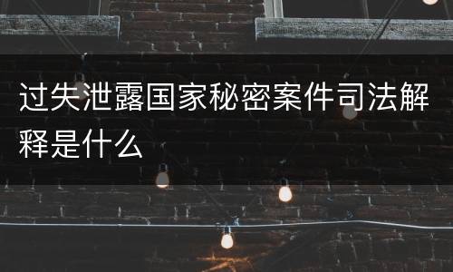 过失泄露国家秘密案件司法解释是什么