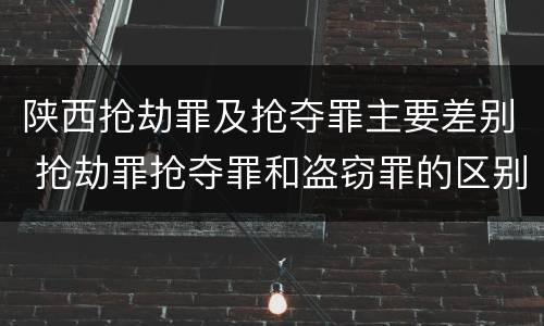 陕西抢劫罪及抢夺罪主要差别 抢劫罪抢夺罪和盗窃罪的区别
