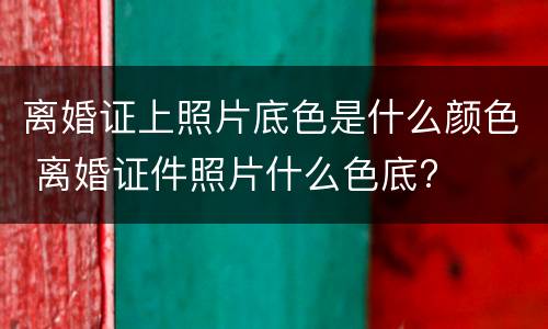 离婚证上照片底色是什么颜色 离婚证件照片什么色底?