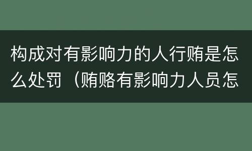 构成对有影响力的人行贿是怎么处罚（贿赂有影响力人员怎么定罪）