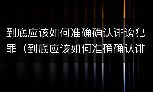 到底应该如何准确确认诽谤犯罪（到底应该如何准确确认诽谤犯罪记录）
