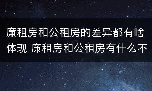 廉租房和公租房的差异都有啥体现 廉租房和公租房有什么不同