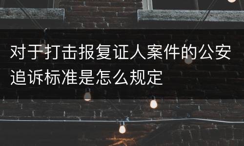 对于打击报复证人案件的公安追诉标准是怎么规定