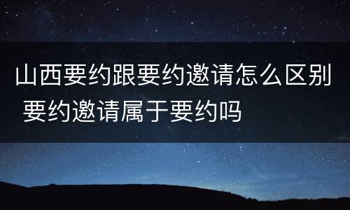 山西要约跟要约邀请怎么区别 要约邀请属于要约吗
