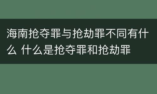 海南抢夺罪与抢劫罪不同有什么 什么是抢夺罪和抢劫罪