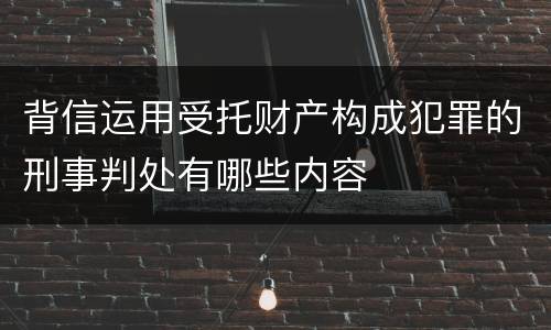 背信运用受托财产构成犯罪的刑事判处有哪些内容