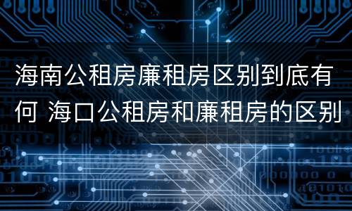 海南公租房廉租房区别到底有何 海口公租房和廉租房的区别