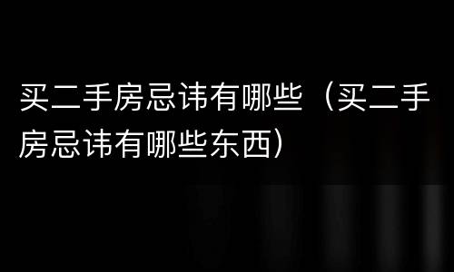 买二手房忌讳有哪些（买二手房忌讳有哪些东西）