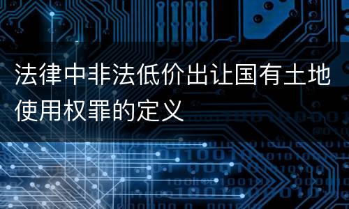 法律中非法低价出让国有土地使用权罪的定义