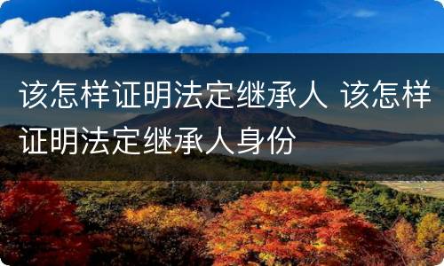 该怎样证明法定继承人 该怎样证明法定继承人身份