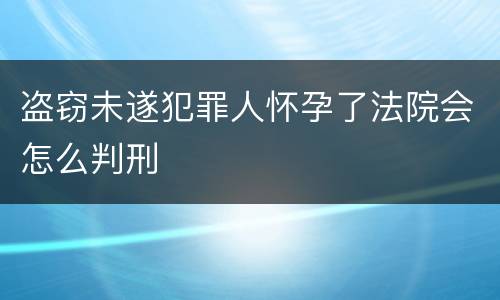 盗窃未遂犯罪人怀孕了法院会怎么判刑
