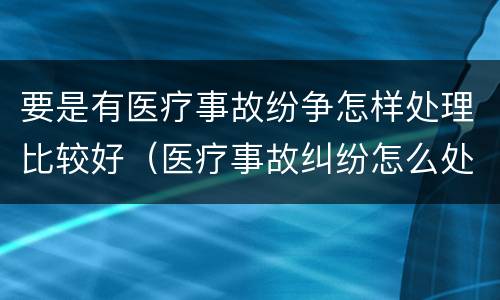 要是有医疗事故纷争怎样处理比较好（医疗事故纠纷怎么处理比较好）
