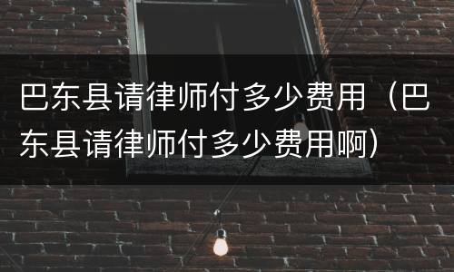 巴东县请律师付多少费用（巴东县请律师付多少费用啊）