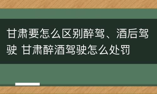 甘肃要怎么区别醉驾、酒后驾驶 甘肃醉酒驾驶怎么处罚