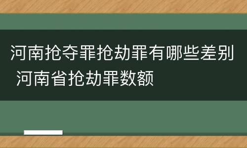 河南抢夺罪抢劫罪有哪些差别 河南省抢劫罪数额