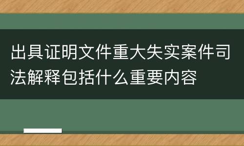 出具证明文件重大失实案件司法解释包括什么重要内容