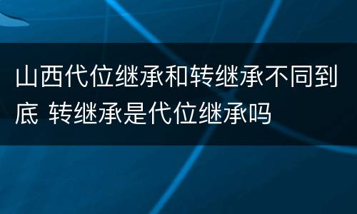 山西代位继承和转继承不同到底 转继承是代位继承吗