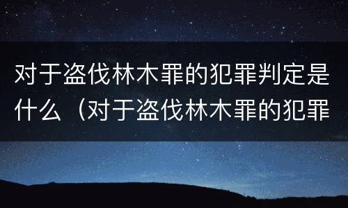 对于盗伐林木罪的犯罪判定是什么（对于盗伐林木罪的犯罪判定是什么处罚）
