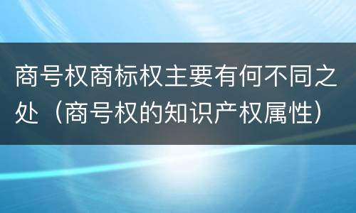商号权商标权主要有何不同之处（商号权的知识产权属性）