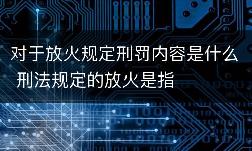对于放火规定刑罚内容是什么 刑法规定的放火是指