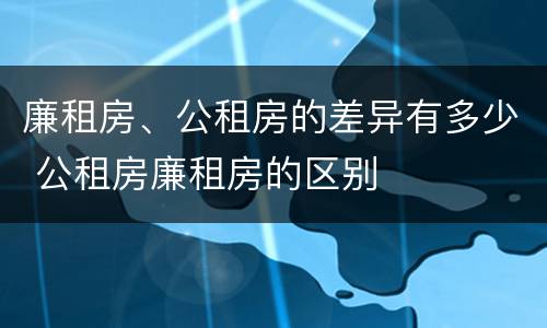 廉租房、公租房的差异有多少 公租房廉租房的区别