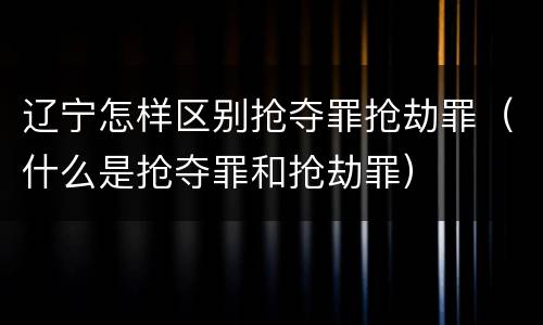辽宁怎样区别抢夺罪抢劫罪（什么是抢夺罪和抢劫罪）