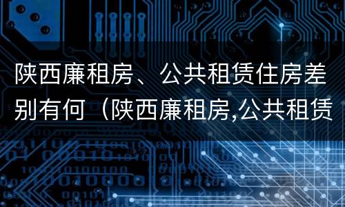 陕西廉租房、公共租赁住房差别有何（陕西廉租房,公共租赁住房差别有何规定）