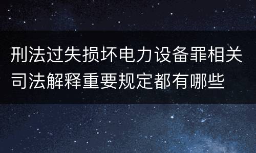 刑法过失损坏电力设备罪相关司法解释重要规定都有哪些