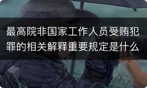最高院非国家工作人员受贿犯罪的相关解释重要规定是什么