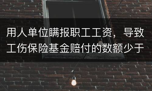 用人单位瞒报职工工资，导致工伤保险基金赔付的数额少于职工应当享受的标准的怎么办