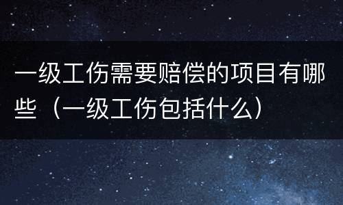 一级工伤需要赔偿的项目有哪些（一级工伤包括什么）