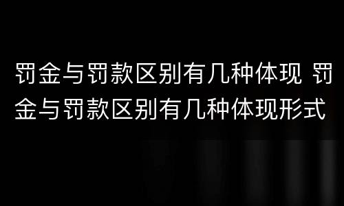 罚金与罚款区别有几种体现 罚金与罚款区别有几种体现形式