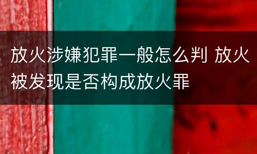 放火涉嫌犯罪一般怎么判 放火被发现是否构成放火罪