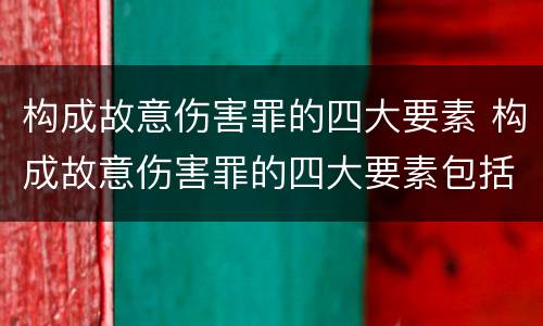 构成故意伤害罪的四大要素 构成故意伤害罪的四大要素包括