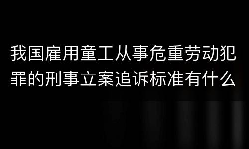 我国雇用童工从事危重劳动犯罪的刑事立案追诉标准有什么规定