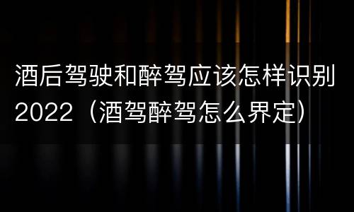 酒后驾驶和醉驾应该怎样识别2022（酒驾醉驾怎么界定）