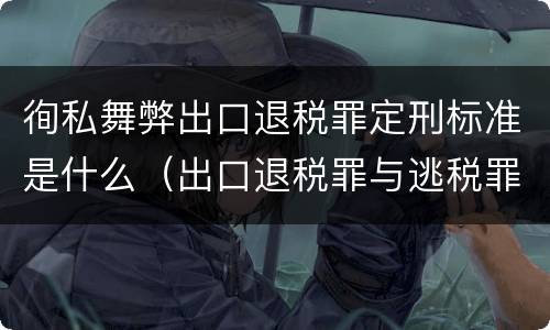 徇私舞弊出口退税罪定刑标准是什么（出口退税罪与逃税罪）