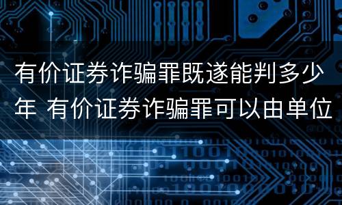 有价证券诈骗罪既遂能判多少年 有价证券诈骗罪可以由单位构成吗