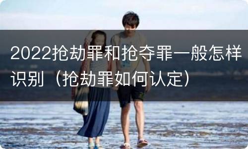 2022抢劫罪和抢夺罪一般怎样识别（抢劫罪如何认定）